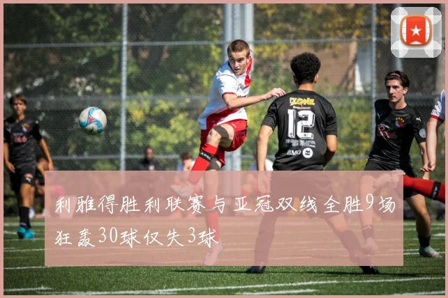 利雅得胜利联赛与亚冠双线全胜9场狂轰30球仅失3球