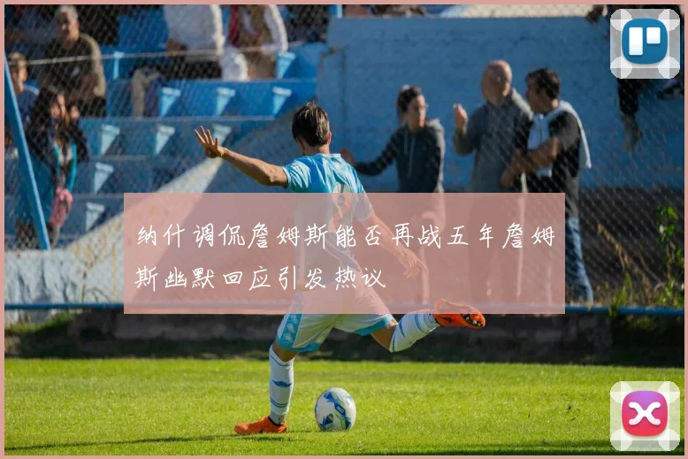 纳什调侃詹姆斯能否再战五年詹姆斯幽默回应引发热议