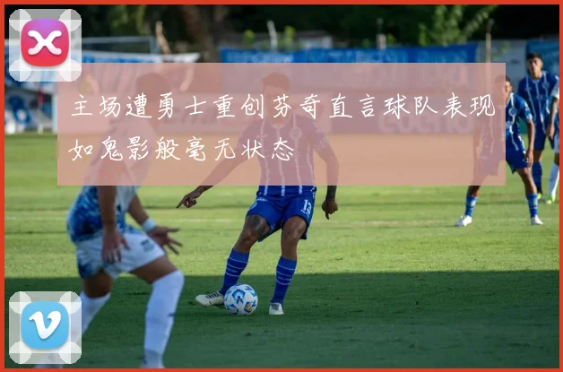 主场遭勇士重创芬奇直言球队表现如鬼影般毫无状态
