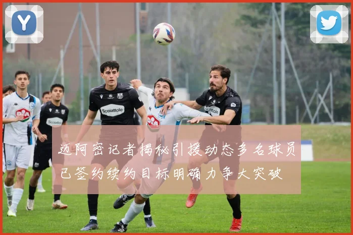 迈阿密记者揭秘引援动态多名球员已签约续约目标明确力争大突破