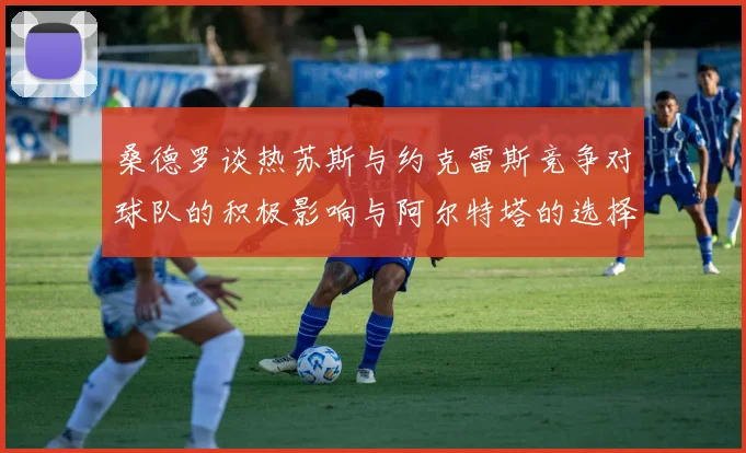 桑德罗谈热苏斯与约克雷斯竞争对球队的积极影响与阿尔特塔的选择难题