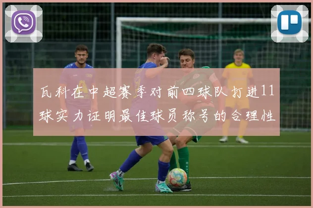 瓦科在中超赛季对前四球队打进11球实力证明最佳球员称号的合理性