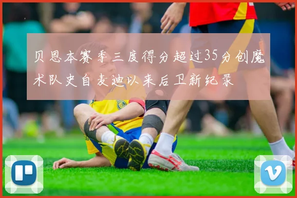 贝恩本赛季三度得分超过35分创魔术队史自麦迪以来后卫新纪录