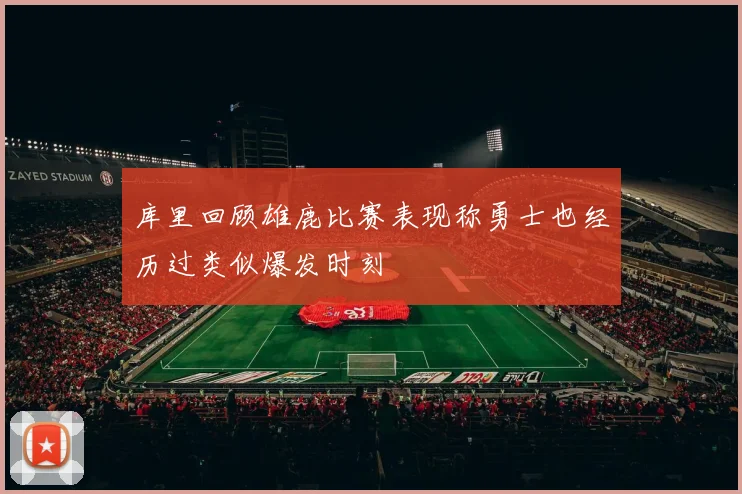 库里回顾雄鹿比赛表现称勇士也经历过类似爆发时刻