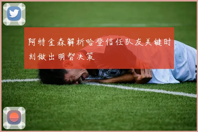 阿特金森解析哈登信任队友关键时刻做出明智决策