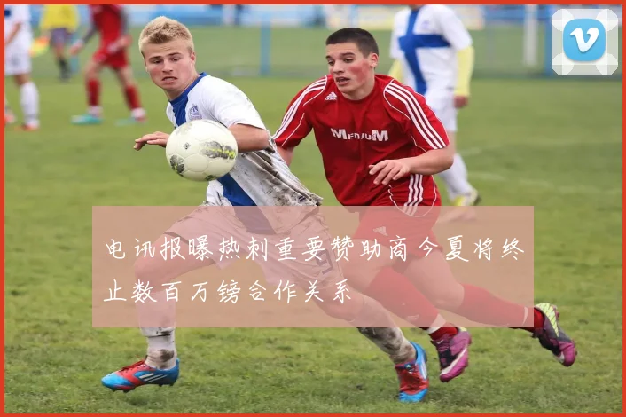电讯报曝热刺重要赞助商今夏将终止数百万镑合作关系