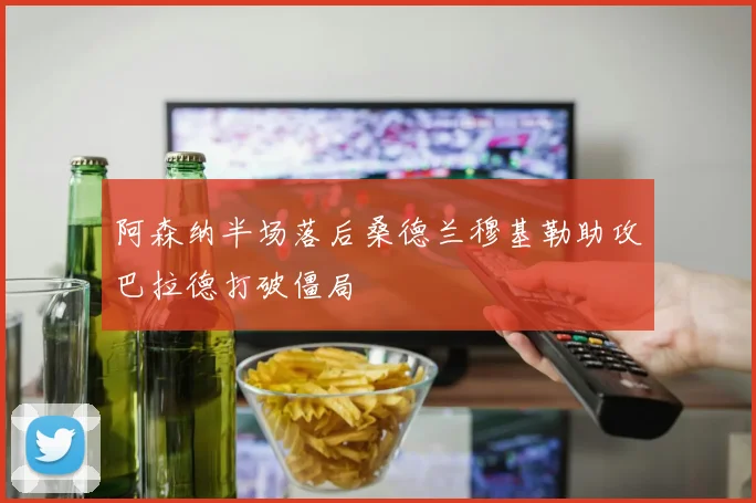 阿森纳半场落后桑德兰穆基勒助攻巴拉德打破僵局