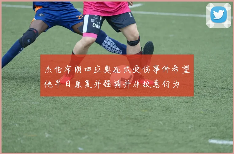 杰伦布朗回应奥孔武受伤事件希望他早日康复并强调并非故意行为