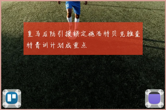 皇马后防引援锁定施洛特贝克雅奎特青训计划成重点