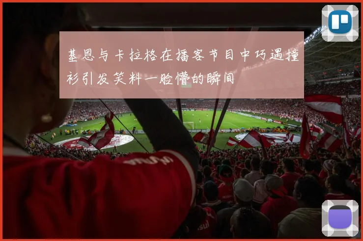 基恩与卡拉格在播客节目中巧遇撞衫引发笑料一脸懵的瞬间