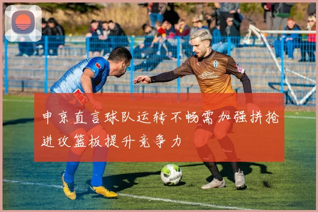 申京直言球队运转不畅需加强拼抢进攻篮板提升竞争力