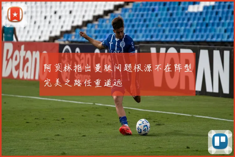 阿莫林指出曼联问题根源不在阵型完美之路任重道远