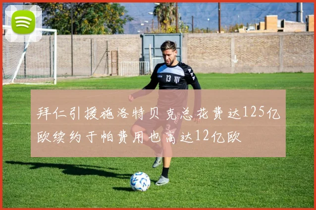 拜仁引援施洛特贝克总花费达125亿欧续约于帕费用也高达12亿欧