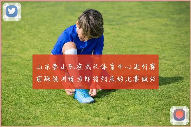 山东泰山队在武汉体育中心进行赛前踩场训练为即将到来的比赛做好准备