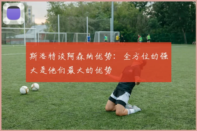 斯洛特谈阿森纳优势：全方位的强大是他们最大的优势