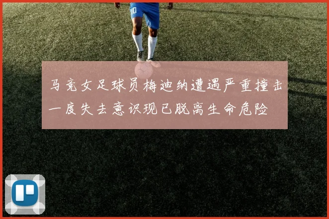 马竞女足球员梅迪纳遭遇严重撞击一度失去意识现已脱离生命危险