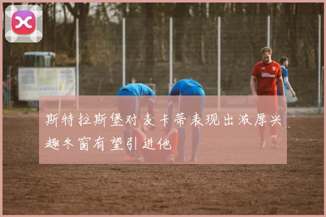 斯特拉斯堡对麦卡蒂表现出浓厚兴趣冬窗有望引进他