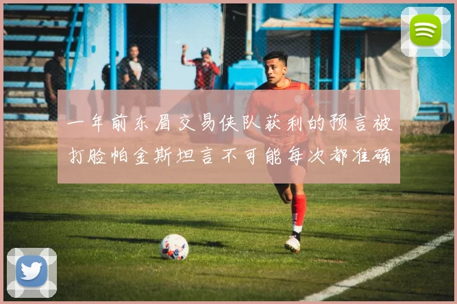 一年前东眉交易侠队获利的预言被打脸帕金斯坦言不可能每次都准确