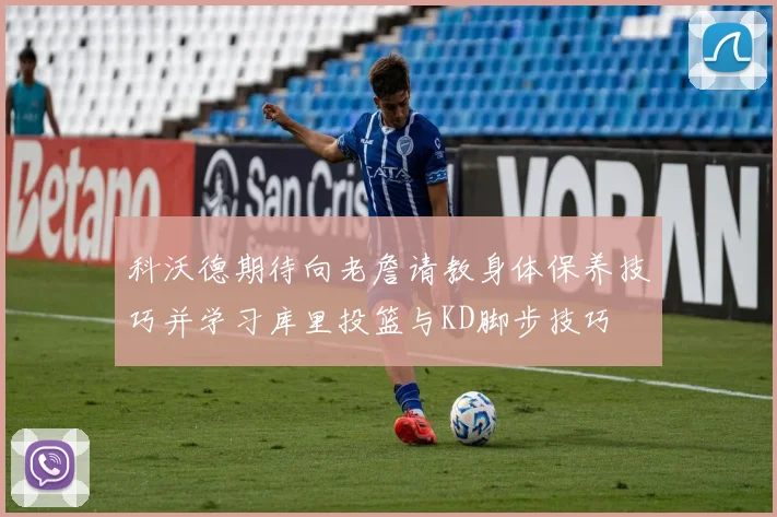 科沃德期待向老詹请教身体保养技巧并学习库里投篮与KD脚步技巧