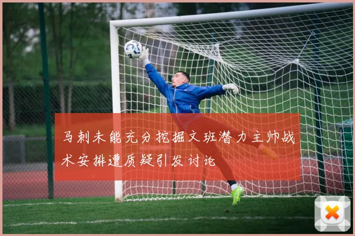 马刺未能充分挖掘文班潜力主帅战术安排遭质疑引发讨论