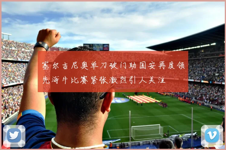 塞尔吉尼奥单刀破门助国安再度领先海牛比赛紧张激烈引人关注