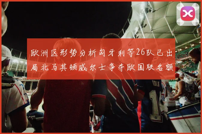 欧洲区形势分析匈牙利等26队已出局北马其顿威尔士争夺欧国联名额