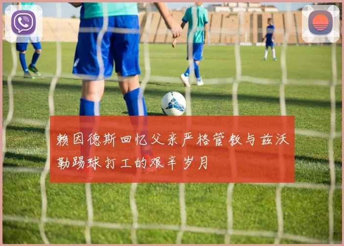 赖因德斯回忆父亲严格管教与兹沃勒踢球打工的艰辛岁月