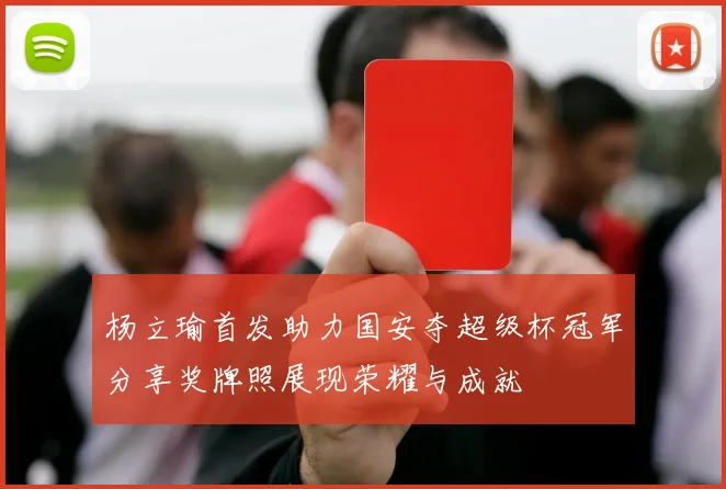 杨立瑜首发助力国安夺超级杯冠军分享奖牌照展现荣耀与成就