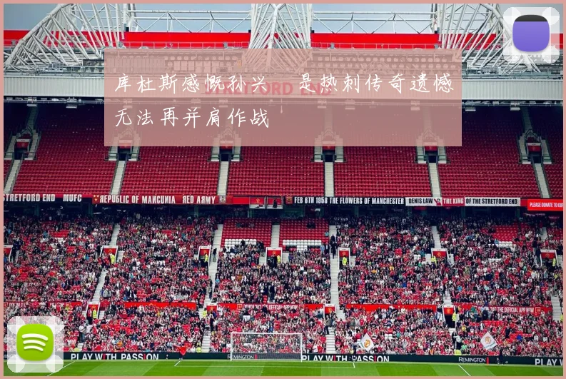 库杜斯感慨孙兴慜是热刺传奇遗憾无法再并肩作战