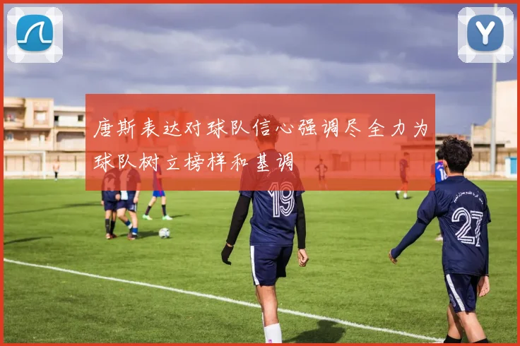 唐斯表达对球队信心强调尽全力为球队树立榜样和基调