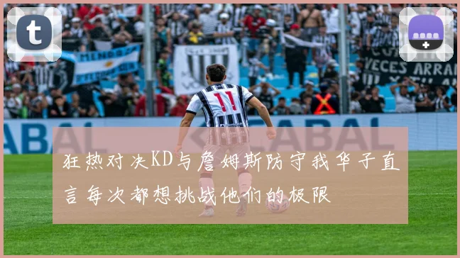狂热对决KD与詹姆斯防守我华子直言每次都想挑战他们的极限