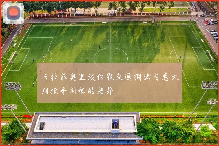 卡拉菲奥里谈伦敦交通拥堵与意大利枪手训练的差异