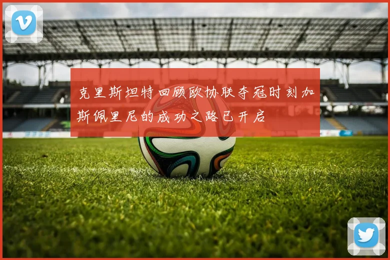 克里斯坦特回顾欧协联夺冠时刻加斯佩里尼的成功之路已开启