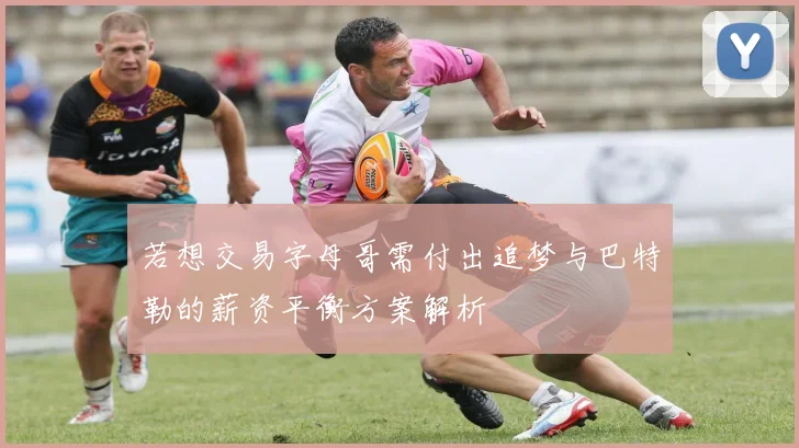 若想交易字母哥需付出追梦与巴特勒的薪资平衡方案解析