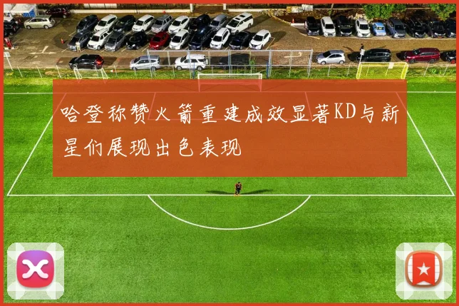 哈登称赞火箭重建成效显著KD与新星们展现出色表现
